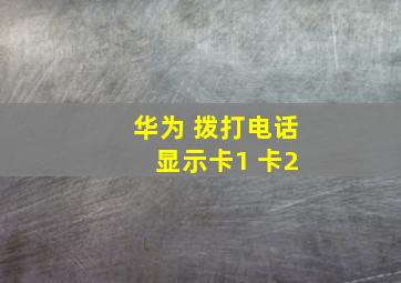 华为 拨打电话 显示卡1 卡2